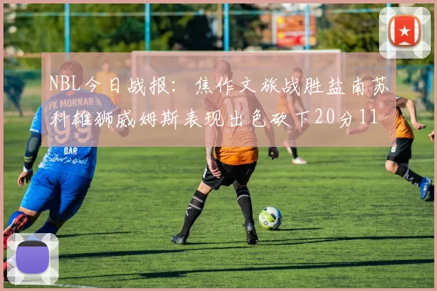 NBL今日战报：焦作文旅战胜盐南苏科雄狮威姆斯表现出色砍下20分11篮板