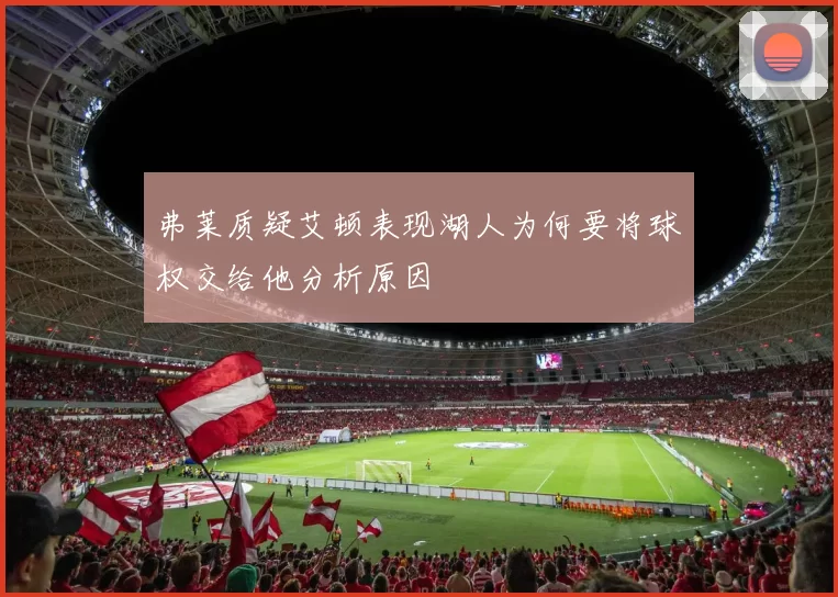 弗莱质疑艾顿表现湖人为何要将球权交给他分析原因