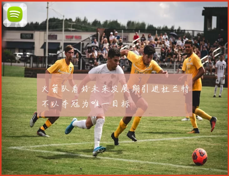 火箭队看好未来发展期引进杜兰特不以夺冠为唯一目标