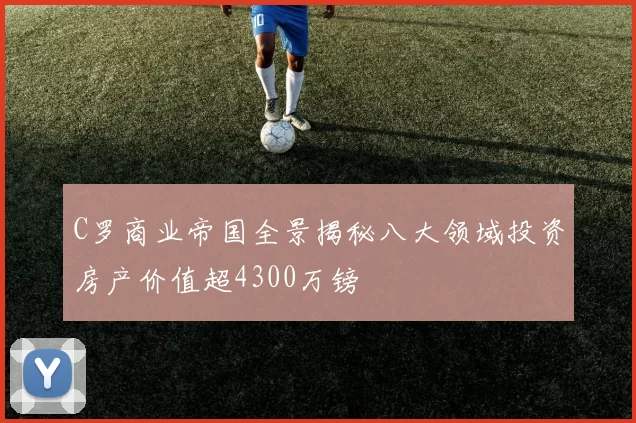 C罗商业帝国全景揭秘八大领域投资房产价值超4300万镑