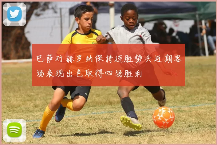 巴萨对赫罗纳保持连胜势头近期客场表现出色取得四场胜利