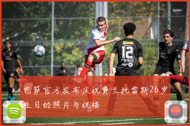 巴萨官方发布庆祝费兰托雷斯26岁生日的照片与祝福