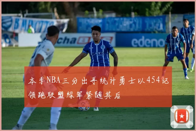本季NBA三分出手统计勇士以454记领跑联盟绿军紧随其后