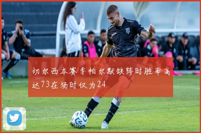 切尔西本赛季帕尔默缺阵时胜率高达73在场时仅为24