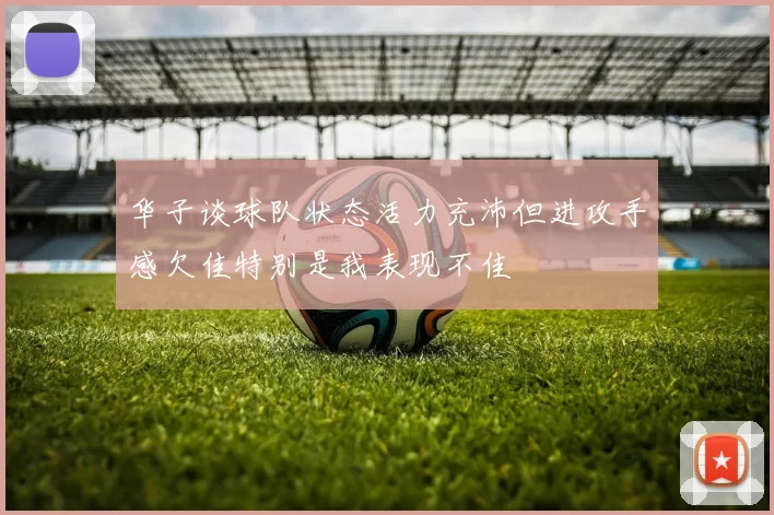 华子谈球队状态活力充沛但进攻手感欠佳特别是我表现不佳