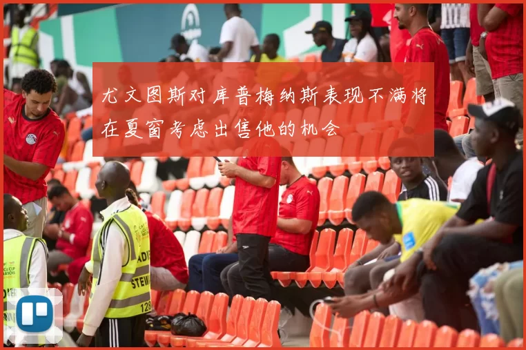 尤文图斯对库普梅纳斯表现不满将在夏窗考虑出售他的机会