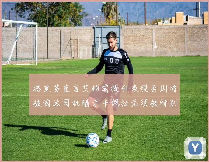 格里芬直言艾顿需提升表现否则将被淘汰司机暗示卡佩拉无须被特别提及