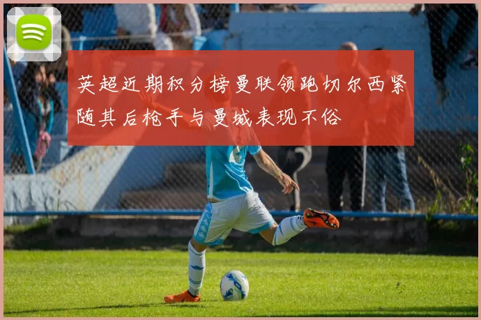 英超近期积分榜曼联领跑切尔西紧随其后枪手与曼城表现不俗