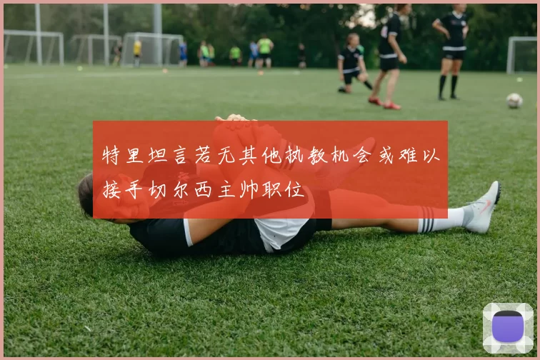 特里坦言若无其他执教机会或难以接手切尔西主帅职位