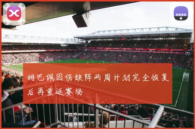 姆巴佩因伤缺阵两周计划完全恢复后再重返赛场