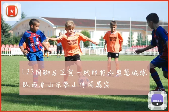U23国脚后卫贺一然即将加盟蓉城球队而非山东泰山传闻属实