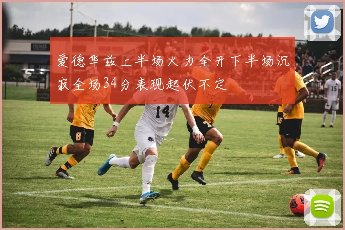 爱德华兹上半场火力全开下半场沉寂全场34分表现起伏不定