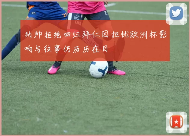 纳帅拒绝回归拜仁因担忧欧洲杯影响与往事仍历历在目