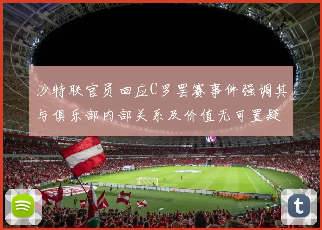 沙特联官员回应C罗罢赛事件强调其与俱乐部内部关系及价值无可置疑