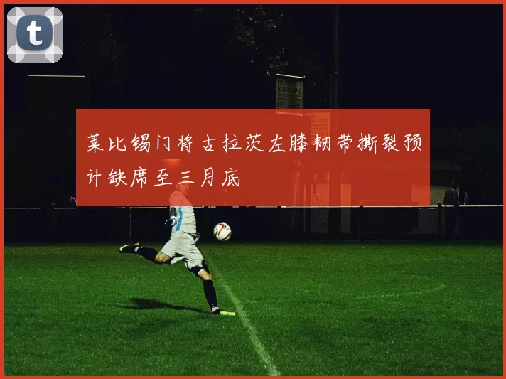莱比锡门将古拉茨左膝韧带撕裂预计缺席至三月底