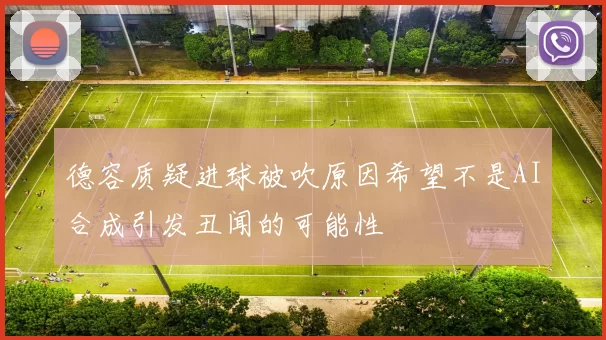 德容质疑进球被吹原因希望不是AI合成引发丑闻的可能性