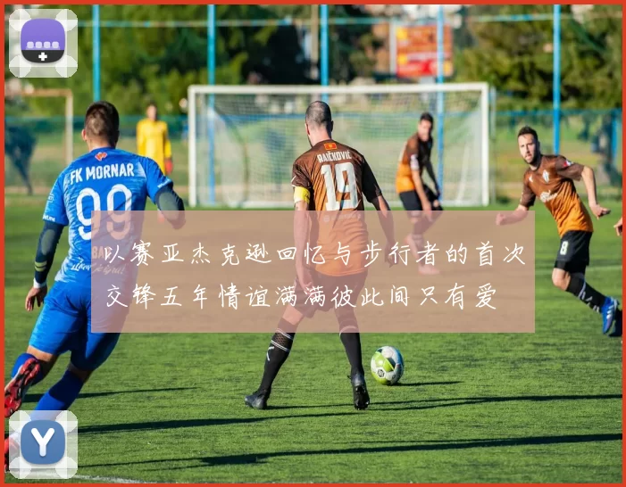 以赛亚杰克逊回忆与步行者的首次交锋五年情谊满满彼此间只有爱