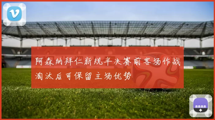 阿森纳拜仁新规半决赛前客场作战淘汰后可保留主场优势