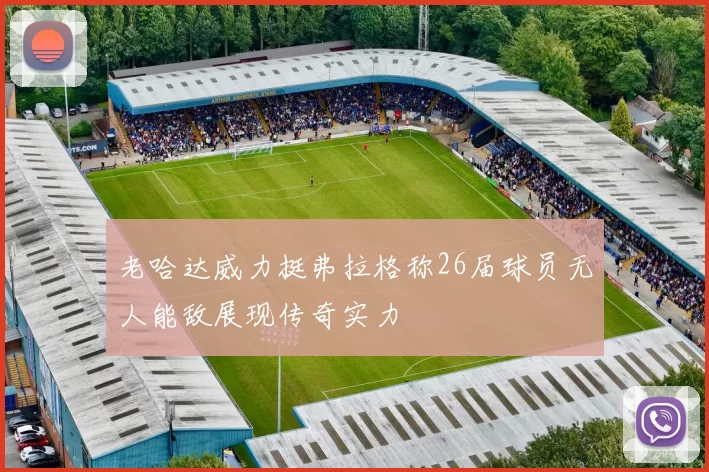老哈达威力挺弗拉格称26届球员无人能敌展现传奇实力