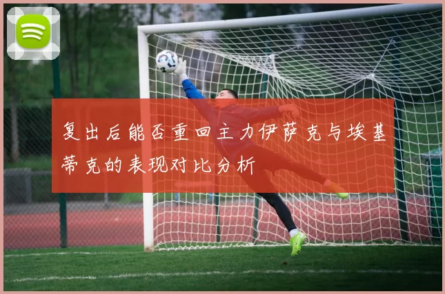 复出后能否重回主力伊萨克与埃基蒂克的表现对比分析