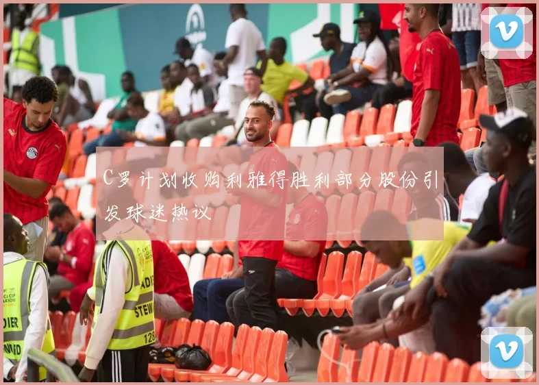 C罗计划收购利雅得胜利部分股份引发球迷热议