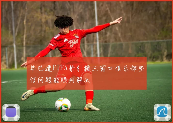 毕巴遭FIFA禁引援三窗口俱乐部坚信问题能顺利解决