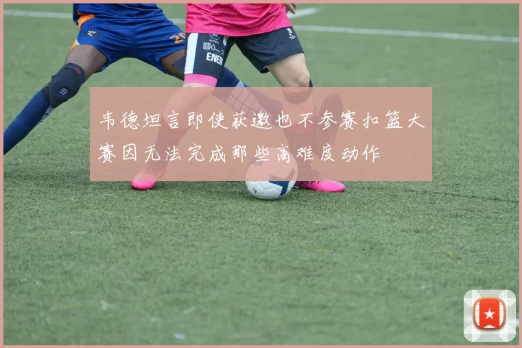 韦德坦言即使获邀也不参赛扣篮大赛因无法完成那些高难度动作