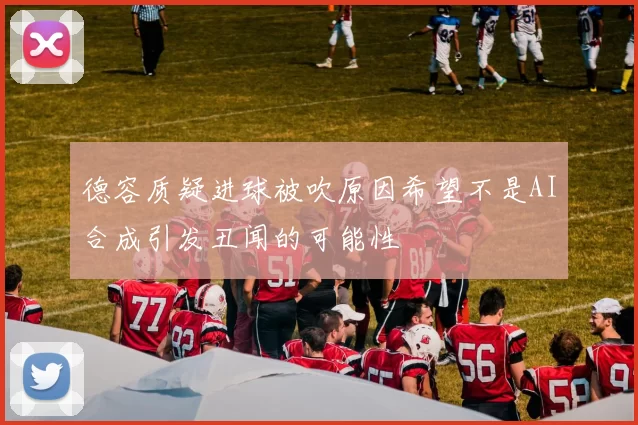 德容质疑进球被吹原因希望不是AI合成引发丑闻的可能性