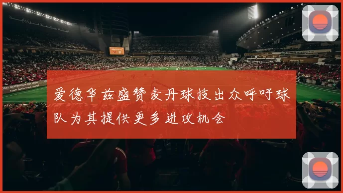 爱德华兹盛赞麦丹球技出众呼吁球队为其提供更多进攻机会