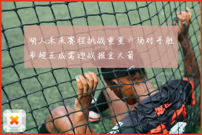 湖人未来赛程挑战重重六场对手胜率超五成需迎战掘金火箭