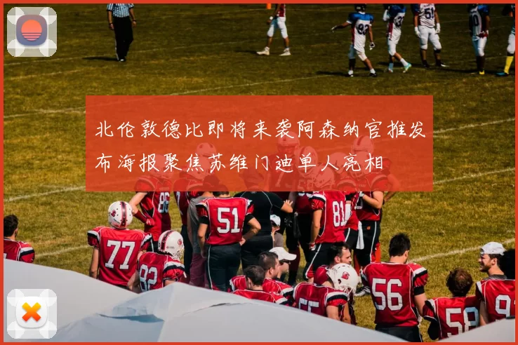 北伦敦德比即将来袭阿森纳官推发布海报聚焦苏维门迪单人亮相
