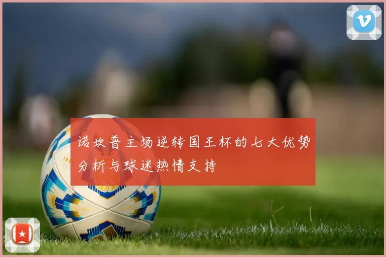 诺坎普主场逆转国王杯的七大优势分析与球迷热情支持