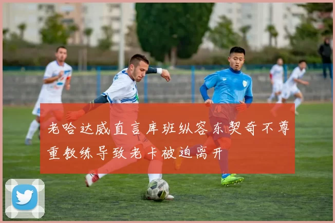 老哈达威直言库班纵容东契奇不尊重教练导致老卡被迫离开